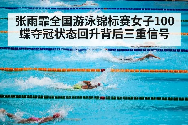 张雨霏全国游泳锦标赛女子100蝶夺冠状态回升背后三重信号