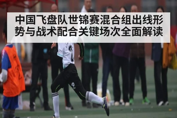中国飞盘队世锦赛混合组出线形势与战术配合关键场次全面解读