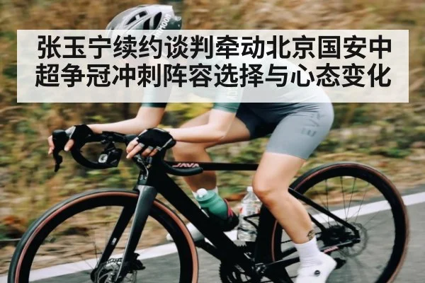 张玉宁续约谈判牵动北京国安中超争冠冲刺阵容选择与心态变化