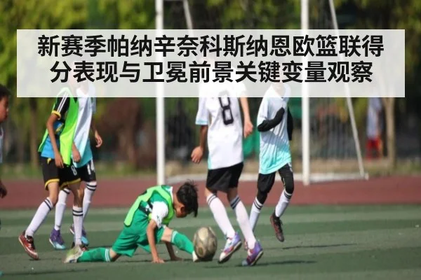 新赛季帕纳辛奈科斯纳恩欧篮联得分表现与卫冕前景关键变量观察